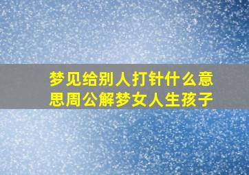 梦见给别人打针什么意思周公解梦女人生孩子