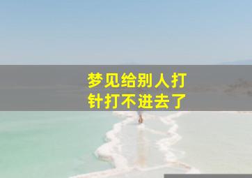 梦见给别人打针打不进去了