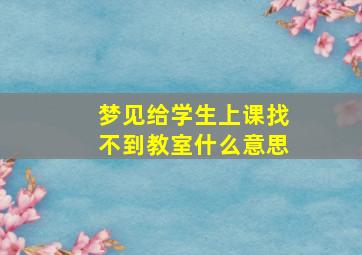 梦见给学生上课找不到教室什么意思