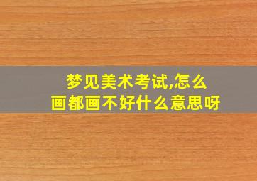 梦见美术考试,怎么画都画不好什么意思呀