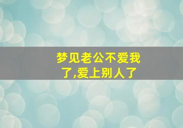 梦见老公不爱我了,爱上别人了