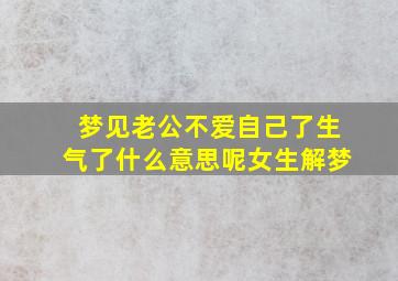 梦见老公不爱自己了生气了什么意思呢女生解梦