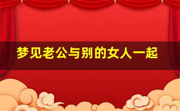 梦见老公与别的女人一起