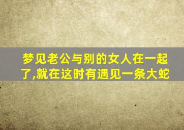 梦见老公与别的女人在一起了,就在这时有遇见一条大蛇