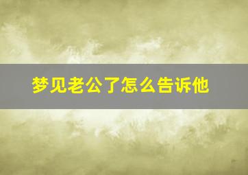 梦见老公了怎么告诉他