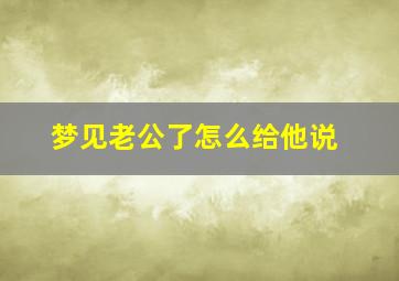 梦见老公了怎么给他说