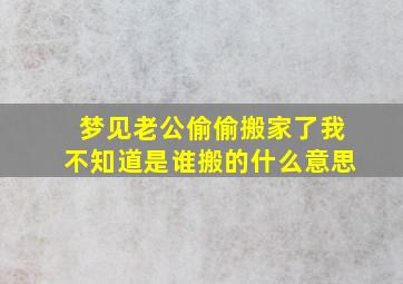 梦见老公偷偷搬家了我不知道是谁搬的什么意思