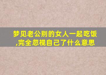 梦见老公别的女人一起吃饭,完全忽视自己了什么意思