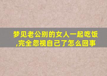 梦见老公别的女人一起吃饭,完全忽视自己了怎么回事