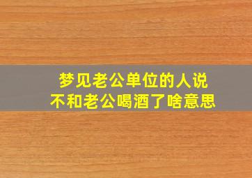 梦见老公单位的人说不和老公喝酒了啥意思