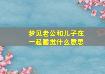 梦见老公和儿子在一起睡觉什么意思