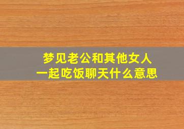 梦见老公和其他女人一起吃饭聊天什么意思