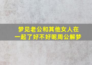 梦见老公和其他女人在一起了好不好呢周公解梦