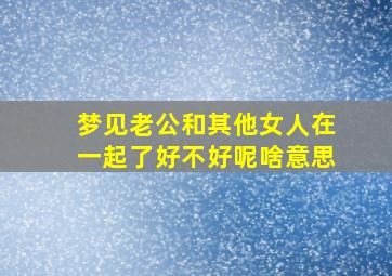 梦见老公和其他女人在一起了好不好呢啥意思