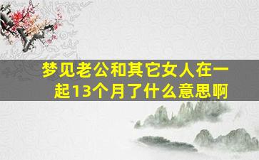 梦见老公和其它女人在一起13个月了什么意思啊