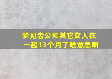 梦见老公和其它女人在一起13个月了啥意思啊