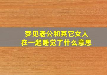 梦见老公和其它女人在一起睡觉了什么意思