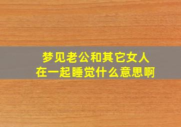 梦见老公和其它女人在一起睡觉什么意思啊