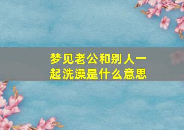 梦见老公和别人一起洗澡是什么意思