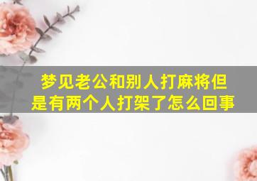 梦见老公和别人打麻将但是有两个人打架了怎么回事