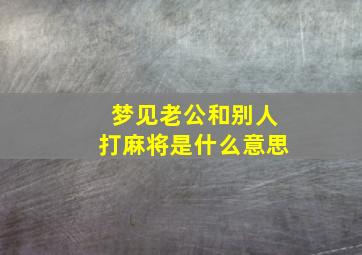 梦见老公和别人打麻将是什么意思