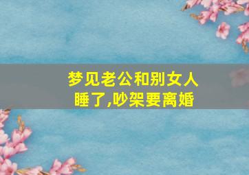 梦见老公和别女人睡了,吵架要离婚