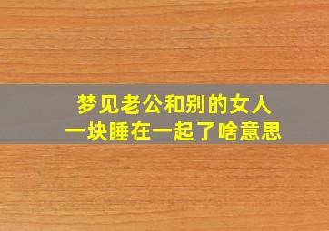 梦见老公和别的女人一块睡在一起了啥意思