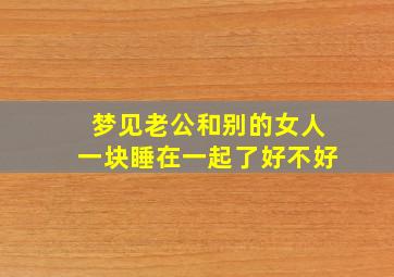 梦见老公和别的女人一块睡在一起了好不好