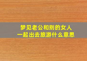 梦见老公和别的女人一起出去旅游什么意思