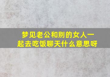 梦见老公和别的女人一起去吃饭聊天什么意思呀