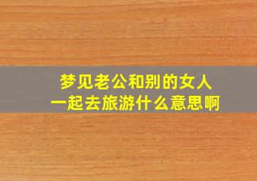 梦见老公和别的女人一起去旅游什么意思啊