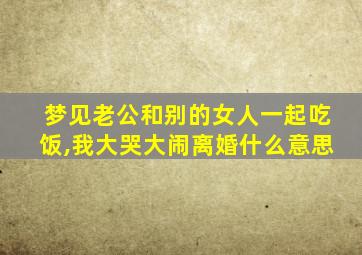 梦见老公和别的女人一起吃饭,我大哭大闹离婚什么意思