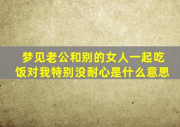 梦见老公和别的女人一起吃饭对我特别没耐心是什么意思