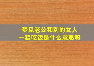 梦见老公和别的女人一起吃饭是什么意思呀