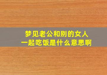 梦见老公和别的女人一起吃饭是什么意思啊