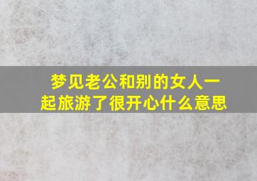 梦见老公和别的女人一起旅游了很开心什么意思