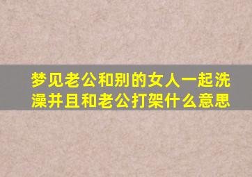 梦见老公和别的女人一起洗澡并且和老公打架什么意思