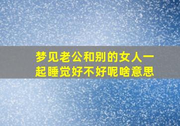 梦见老公和别的女人一起睡觉好不好呢啥意思