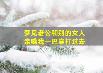 梦见老公和别的女人亲嘴我一巴掌打过去