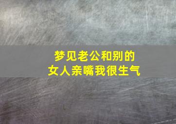 梦见老公和别的女人亲嘴我很生气