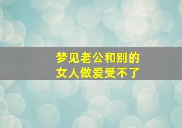 梦见老公和别的女人做爱受不了