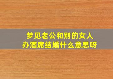 梦见老公和别的女人办酒席结婚什么意思呀