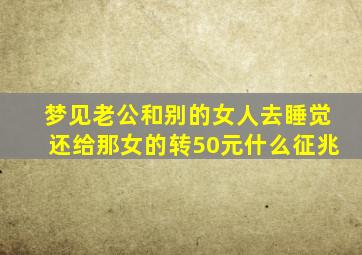 梦见老公和别的女人去睡觉还给那女的转50元什么征兆