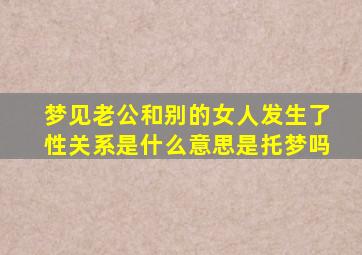 梦见老公和别的女人发生了性关系是什么意思是托梦吗