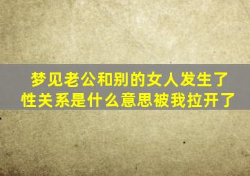 梦见老公和别的女人发生了性关系是什么意思被我拉开了