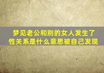 梦见老公和别的女人发生了性关系是什么意思被自己发现