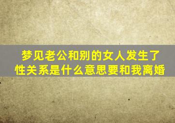 梦见老公和别的女人发生了性关系是什么意思要和我离婚