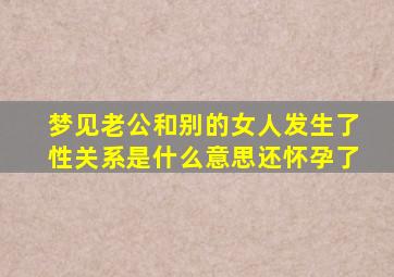 梦见老公和别的女人发生了性关系是什么意思还怀孕了