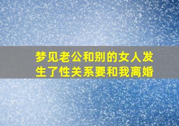 梦见老公和别的女人发生了性关系要和我离婚