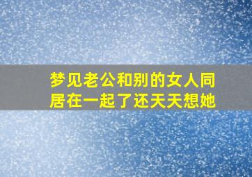 梦见老公和别的女人同居在一起了还天天想她